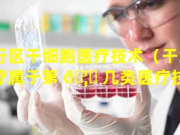 先行区干细胞医疗技术（干细胞治疗属于第 🦅 几类医疗技术）